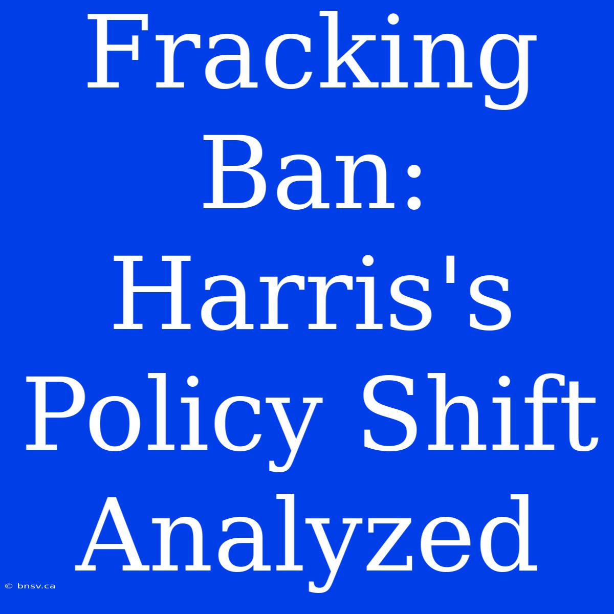 Fracking Ban: Harris's Policy Shift Analyzed