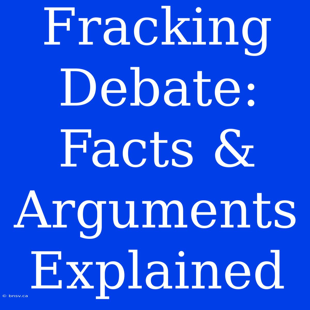 Fracking Debate: Facts & Arguments Explained