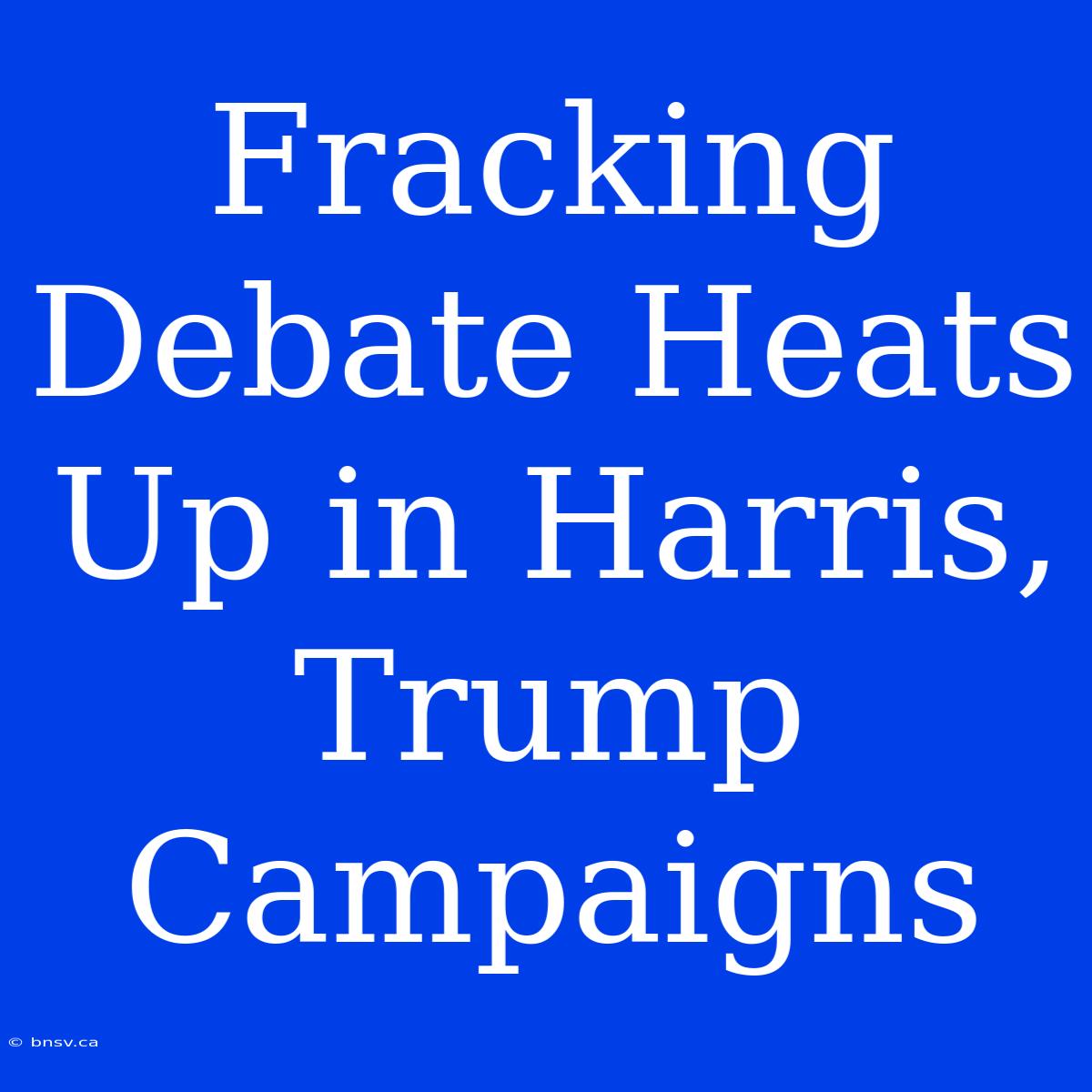 Fracking Debate Heats Up In Harris, Trump Campaigns