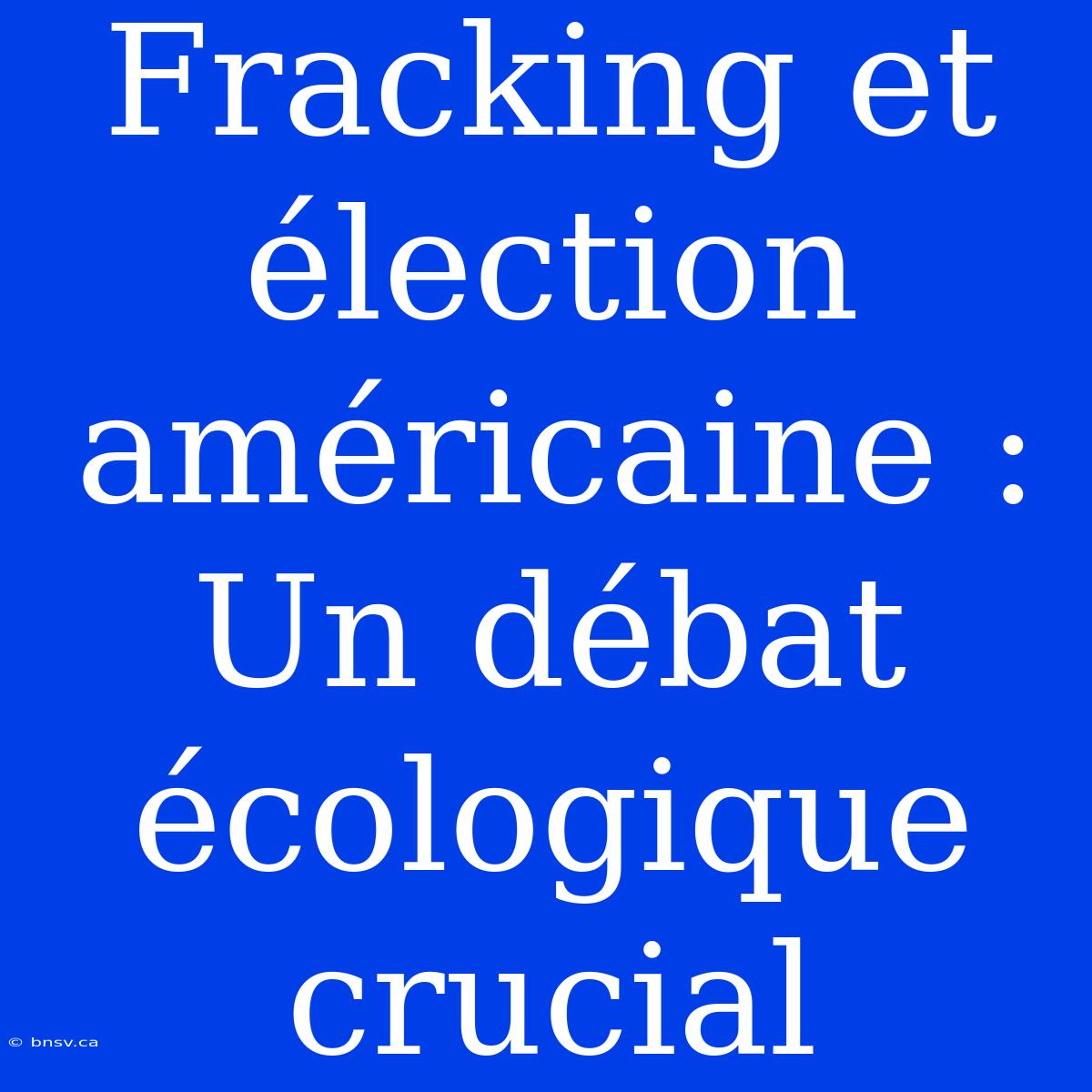 Fracking Et Élection Américaine : Un Débat Écologique Crucial