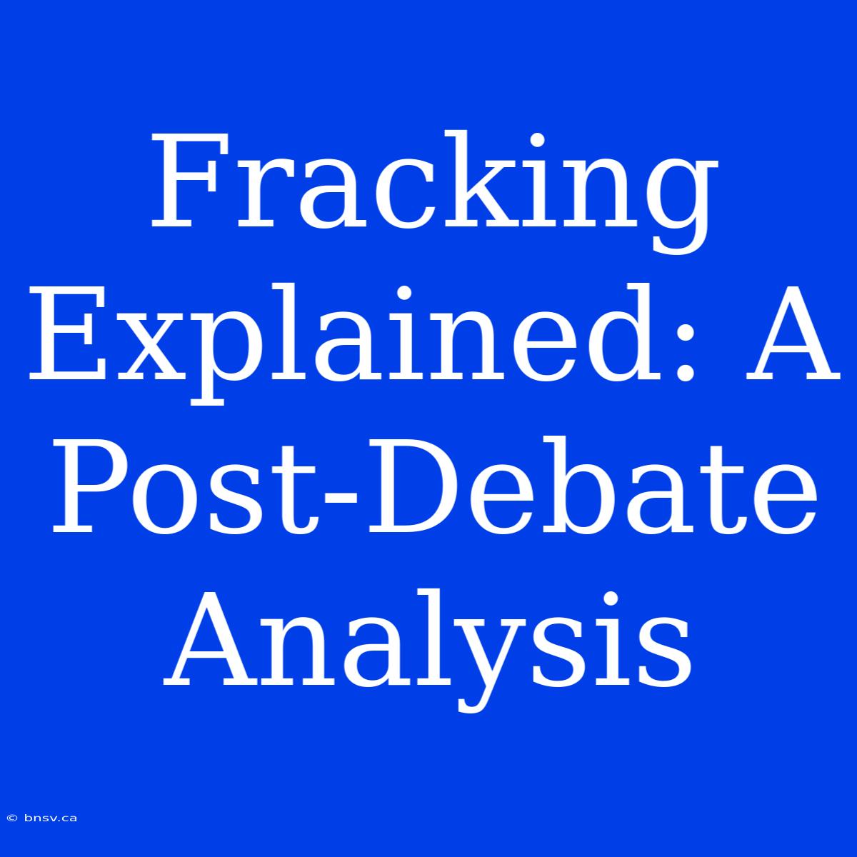 Fracking Explained: A Post-Debate Analysis