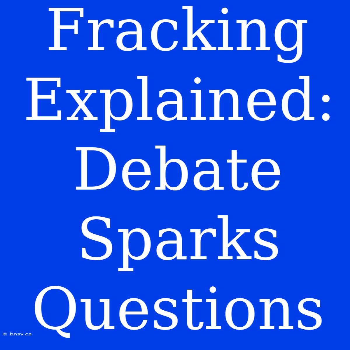 Fracking Explained: Debate Sparks Questions