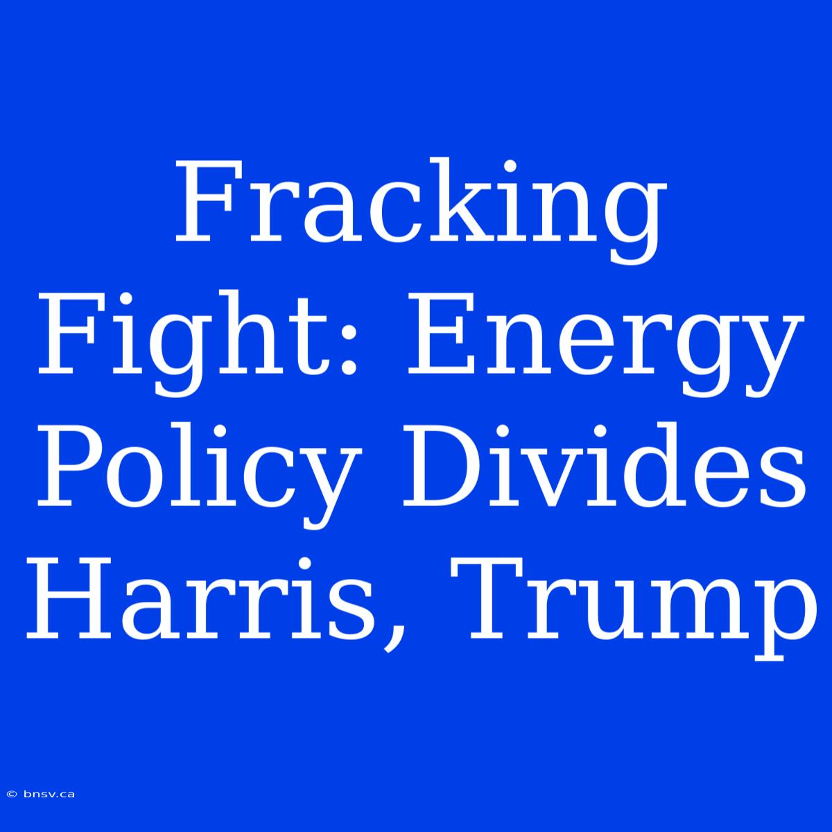 Fracking Fight: Energy Policy Divides Harris, Trump