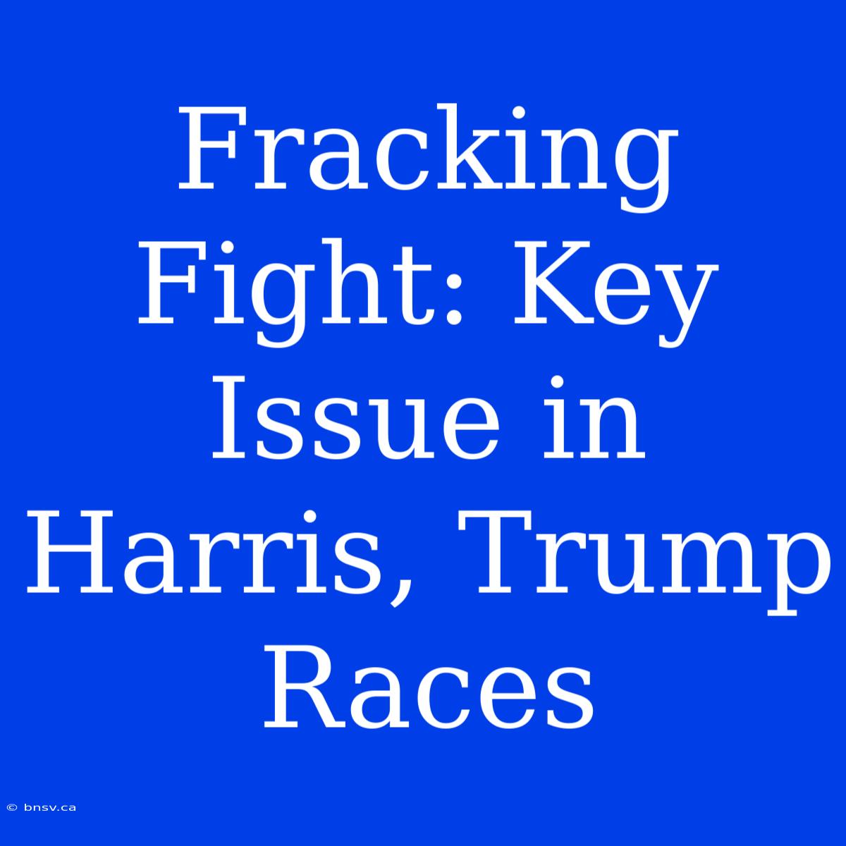 Fracking Fight: Key Issue In Harris, Trump Races