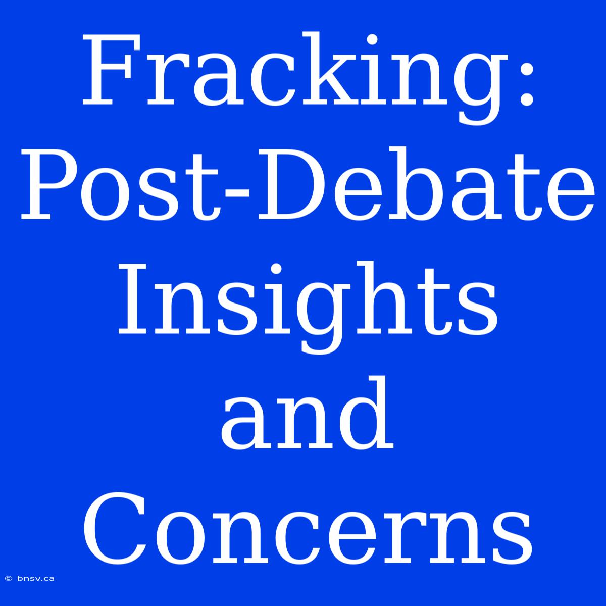 Fracking: Post-Debate Insights And Concerns