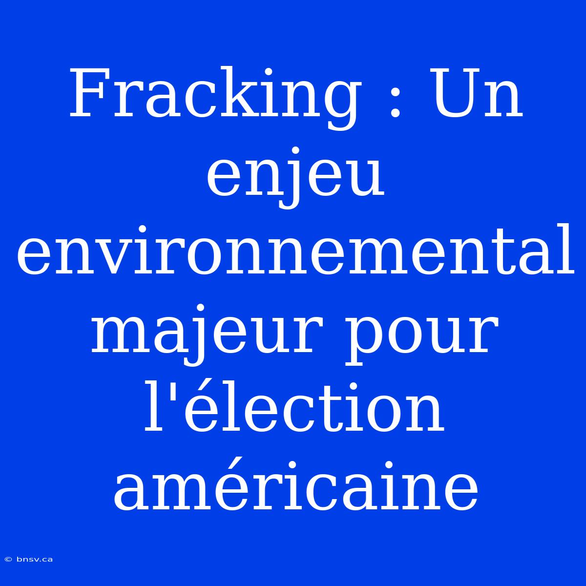 Fracking : Un Enjeu Environnemental Majeur Pour L'élection Américaine