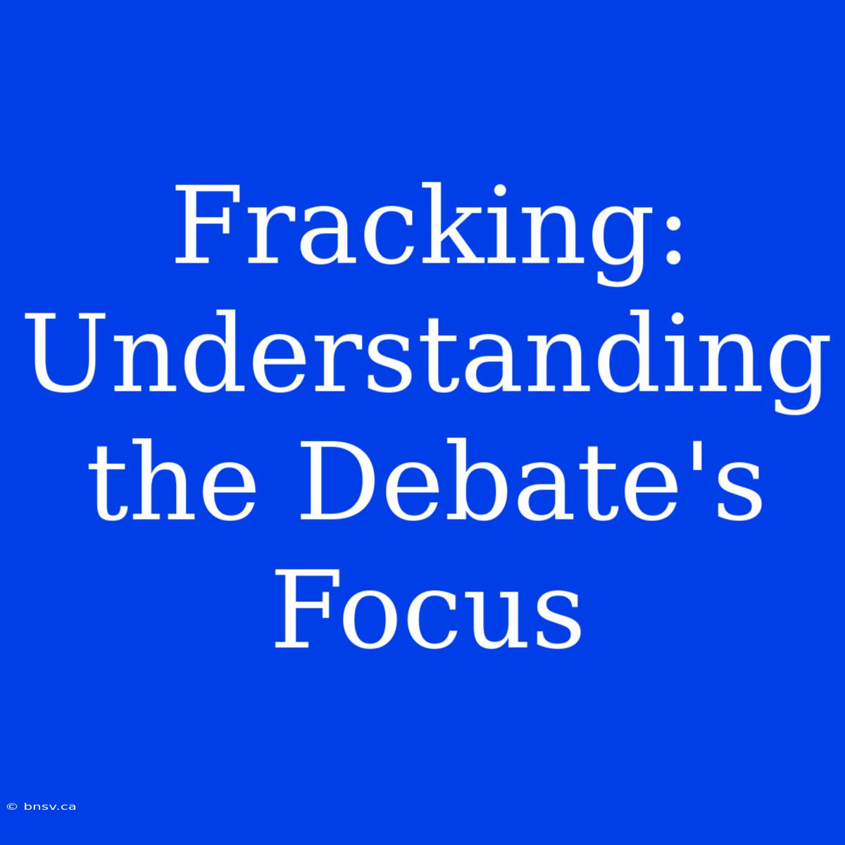 Fracking: Understanding The Debate's Focus