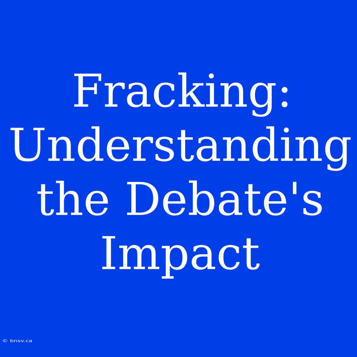 Fracking: Understanding The Debate's Impact