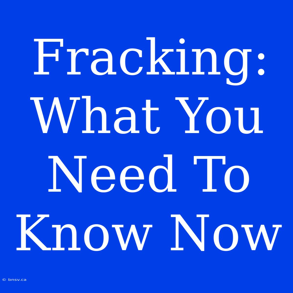 Fracking: What You Need To Know Now