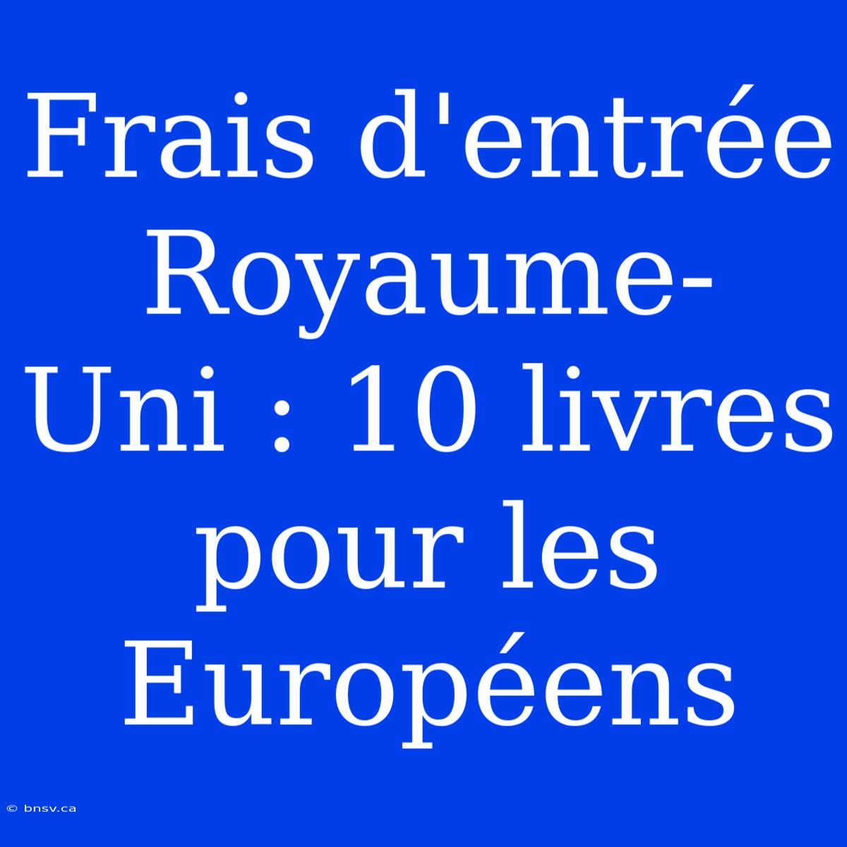 Frais D'entrée Royaume-Uni : 10 Livres Pour Les Européens