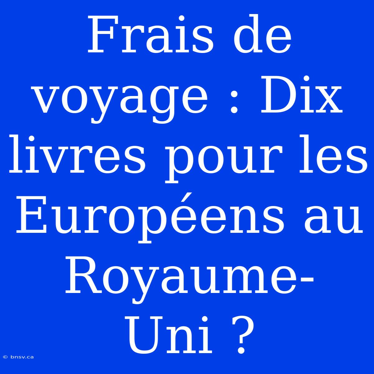 Frais De Voyage : Dix Livres Pour Les Européens Au Royaume-Uni ?