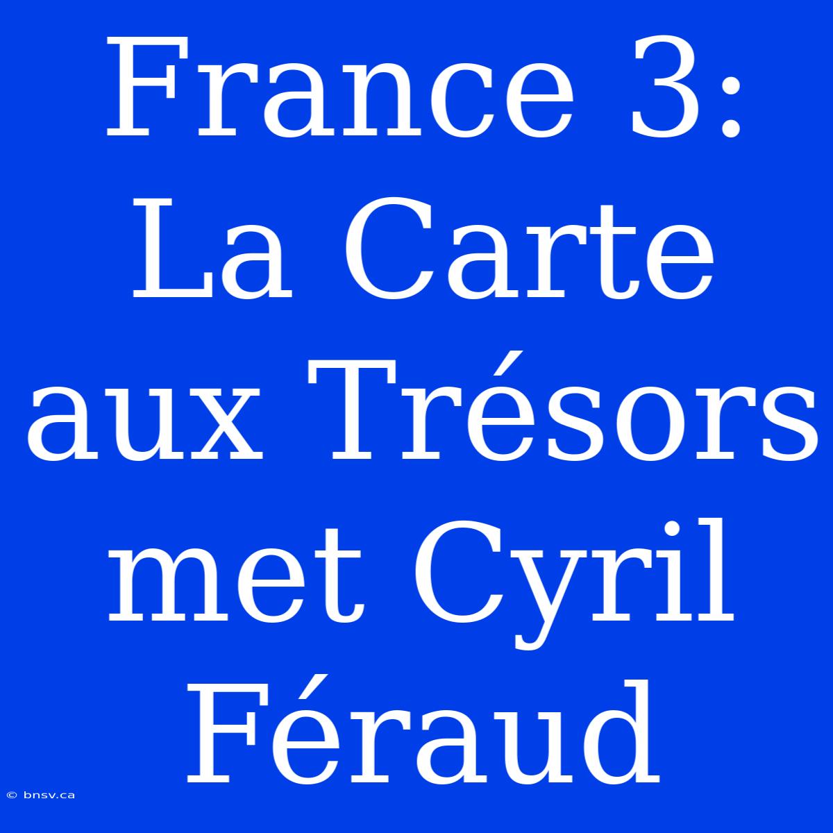 France 3: La Carte Aux Trésors Met Cyril Féraud