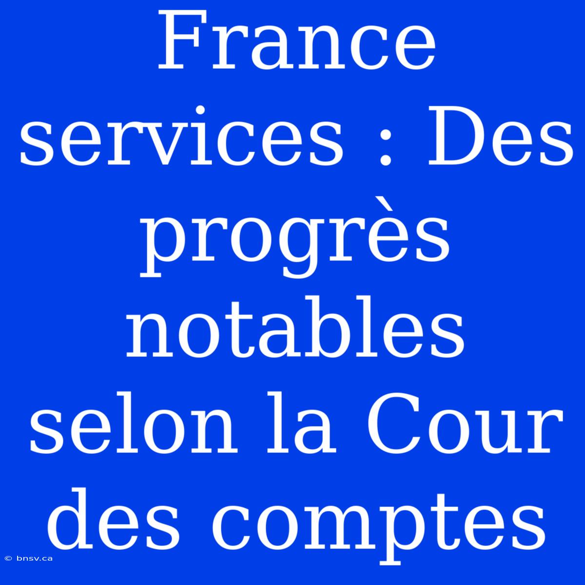 France Services : Des Progrès Notables Selon La Cour Des Comptes