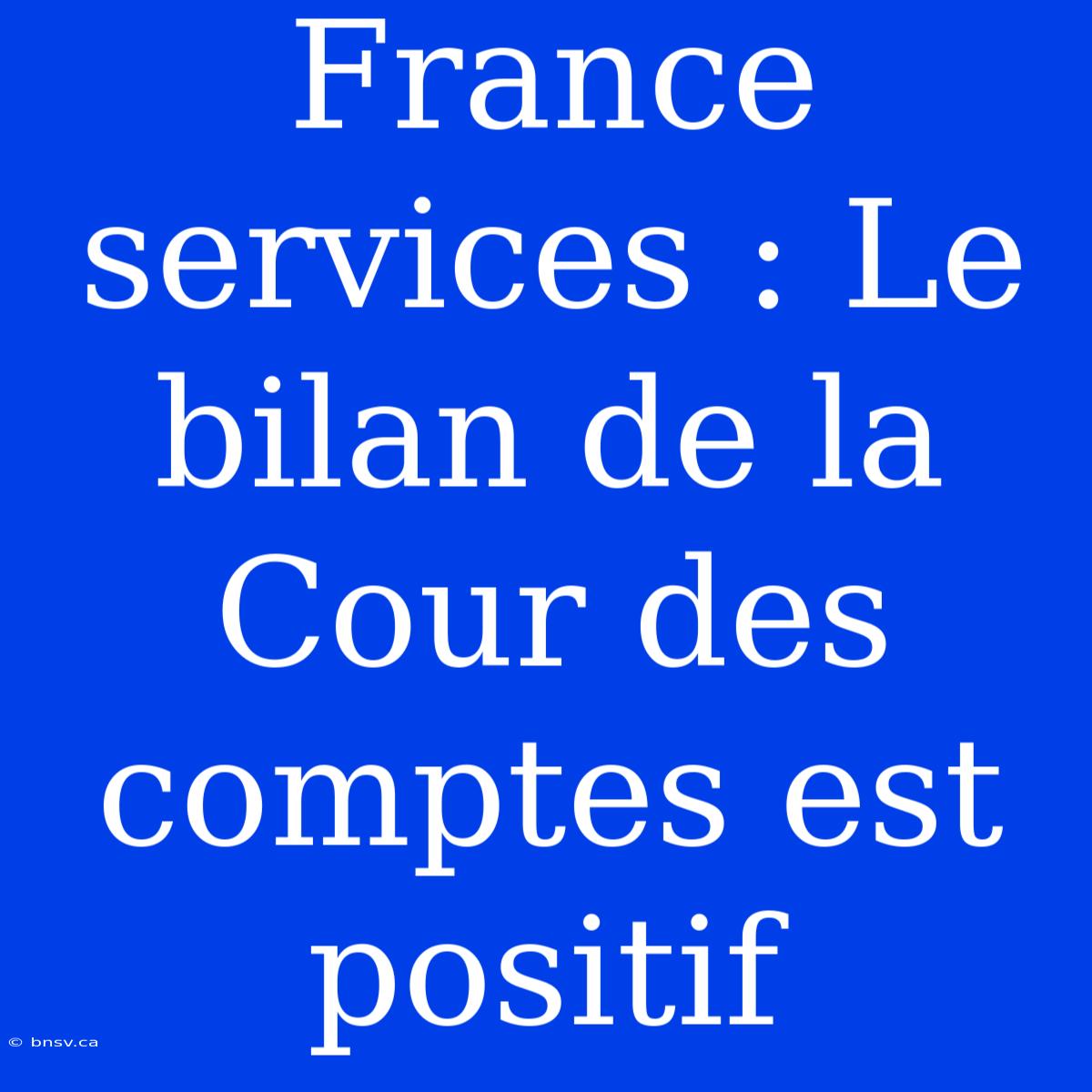 France Services : Le Bilan De La Cour Des Comptes Est Positif