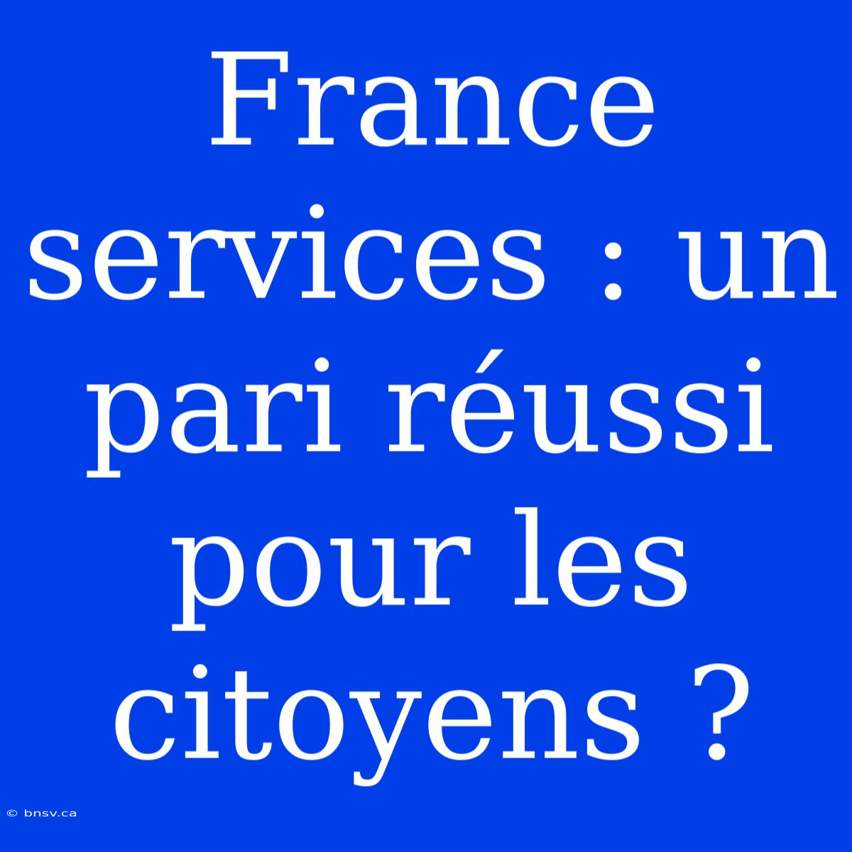 France Services : Un Pari Réussi Pour Les Citoyens ?