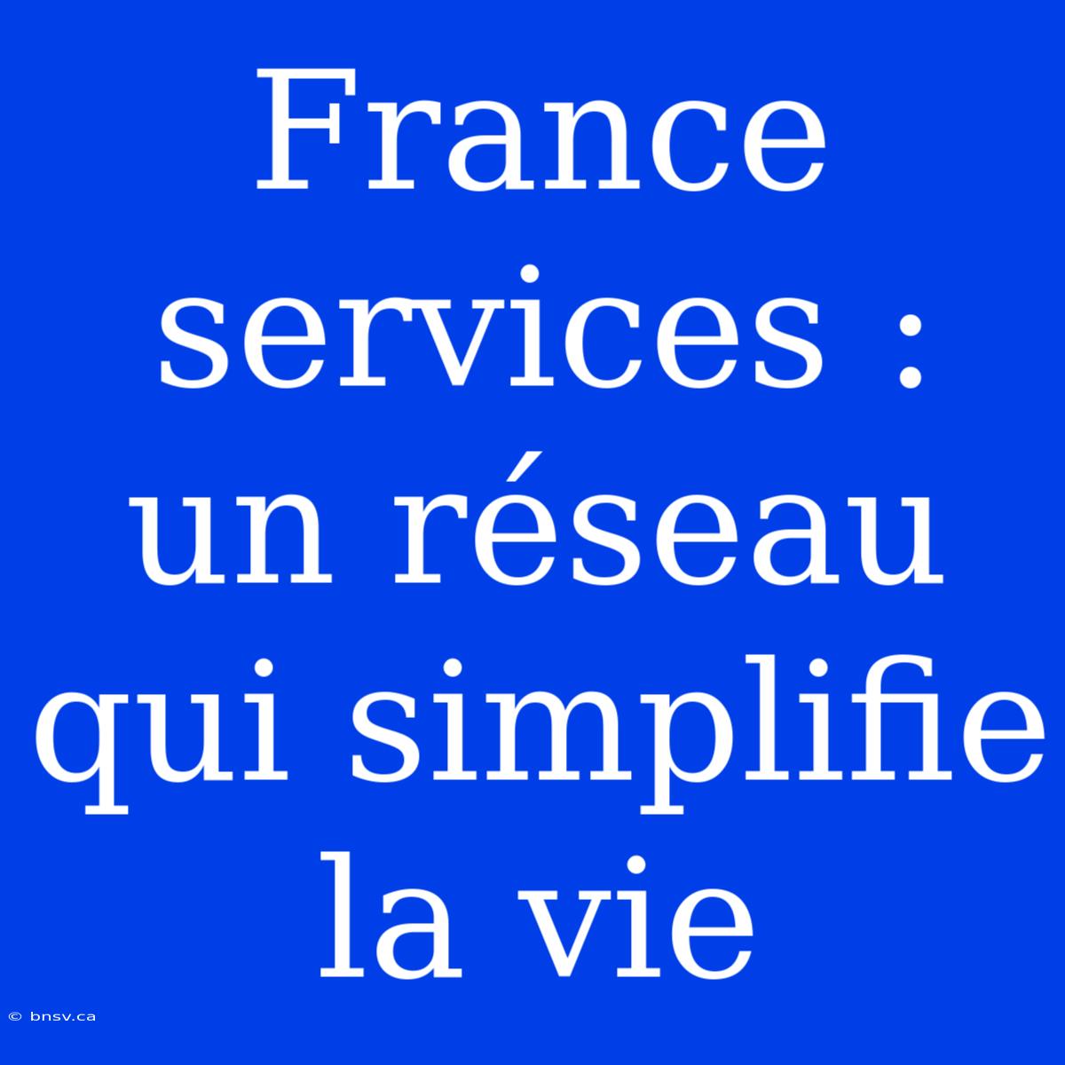 France Services : Un Réseau Qui Simplifie La Vie