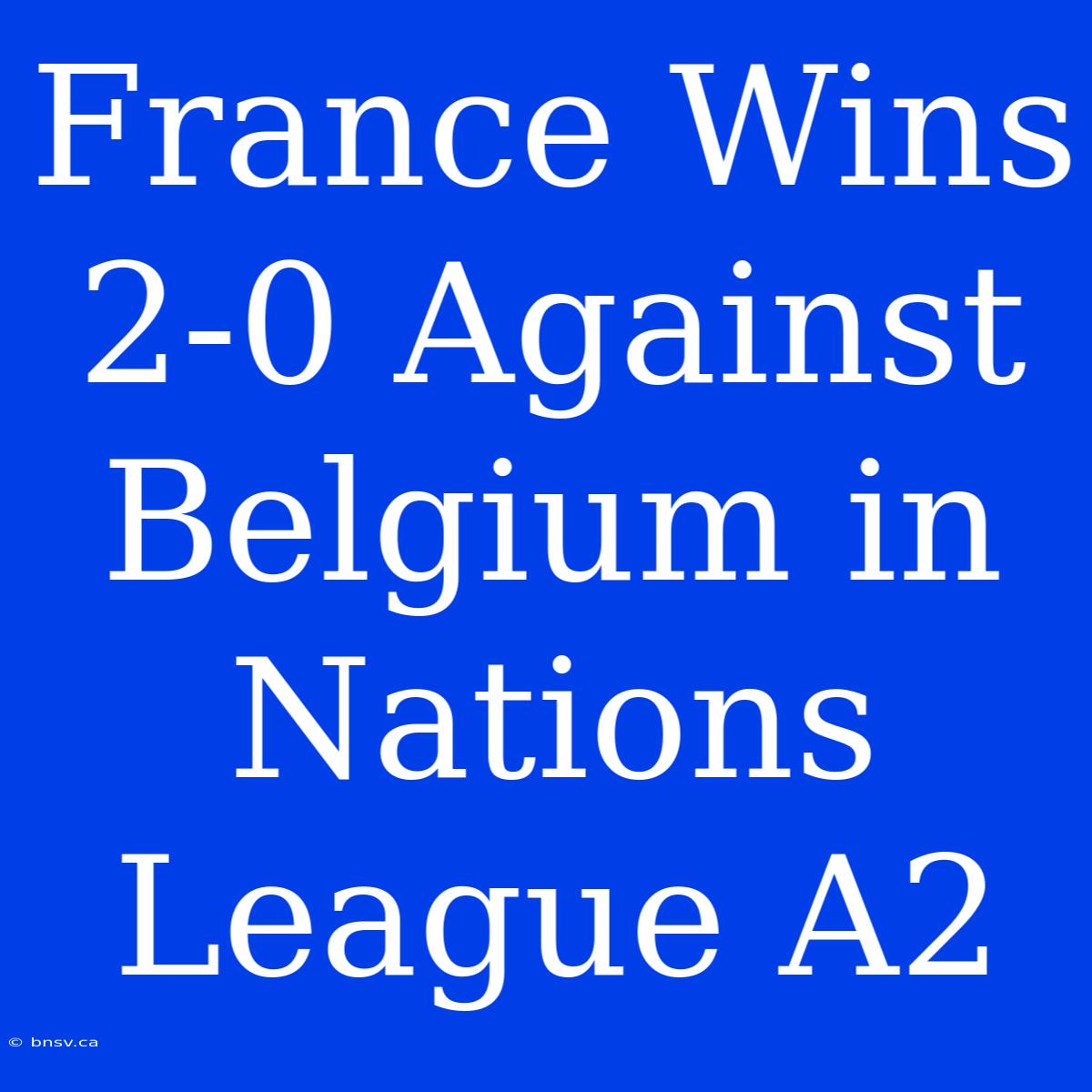 France Wins 2-0 Against Belgium In Nations League A2