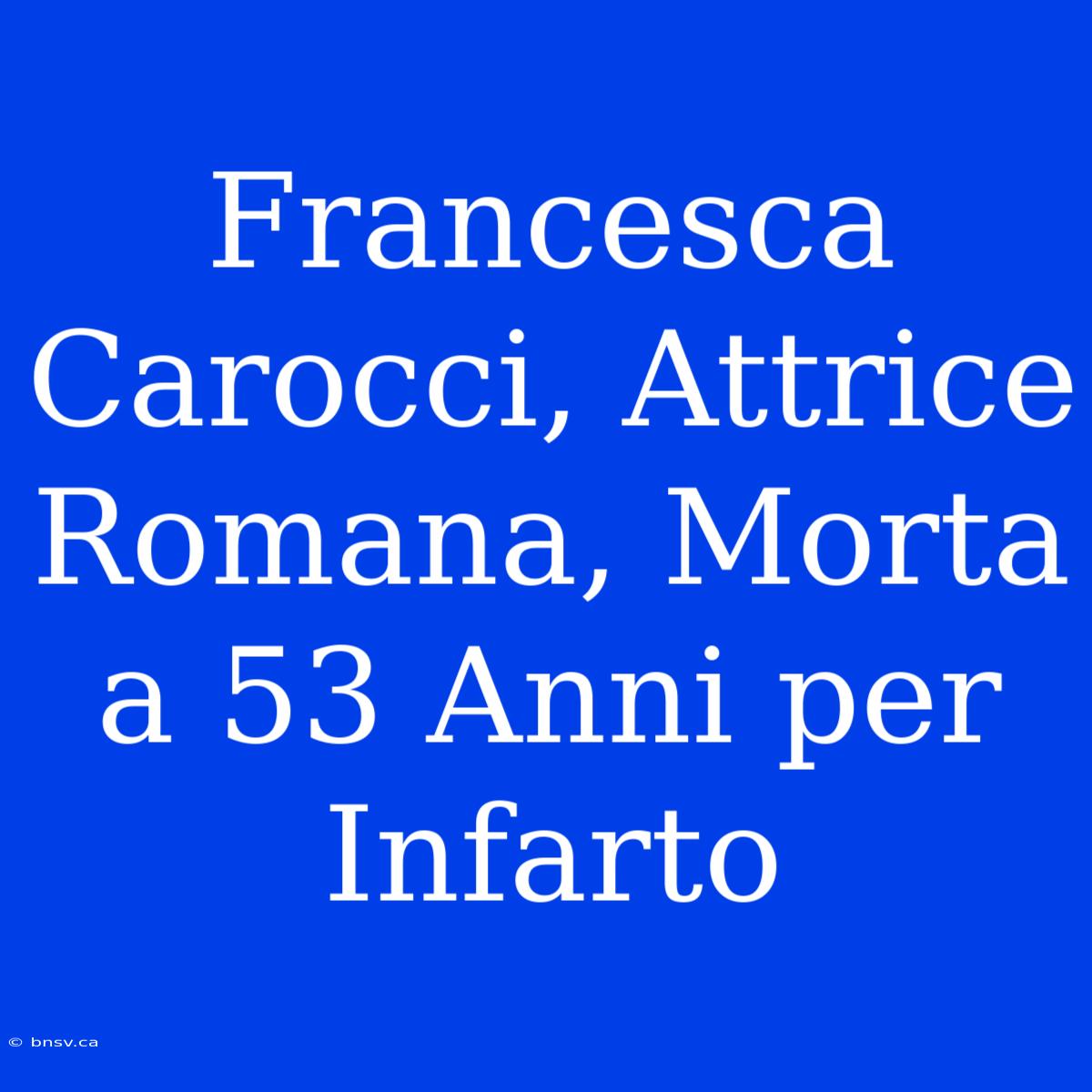 Francesca Carocci, Attrice Romana, Morta A 53 Anni Per Infarto