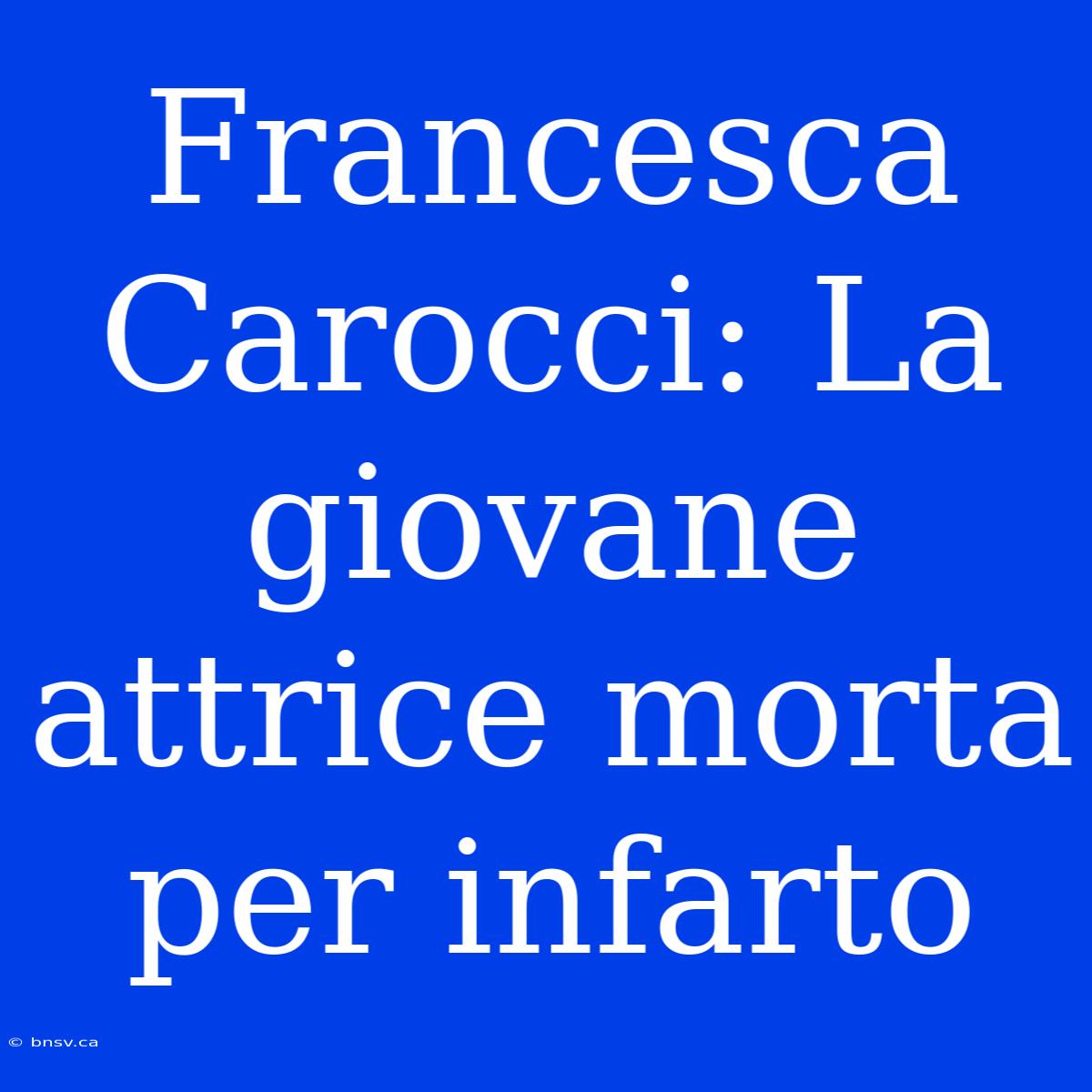 Francesca Carocci: La Giovane Attrice Morta Per Infarto