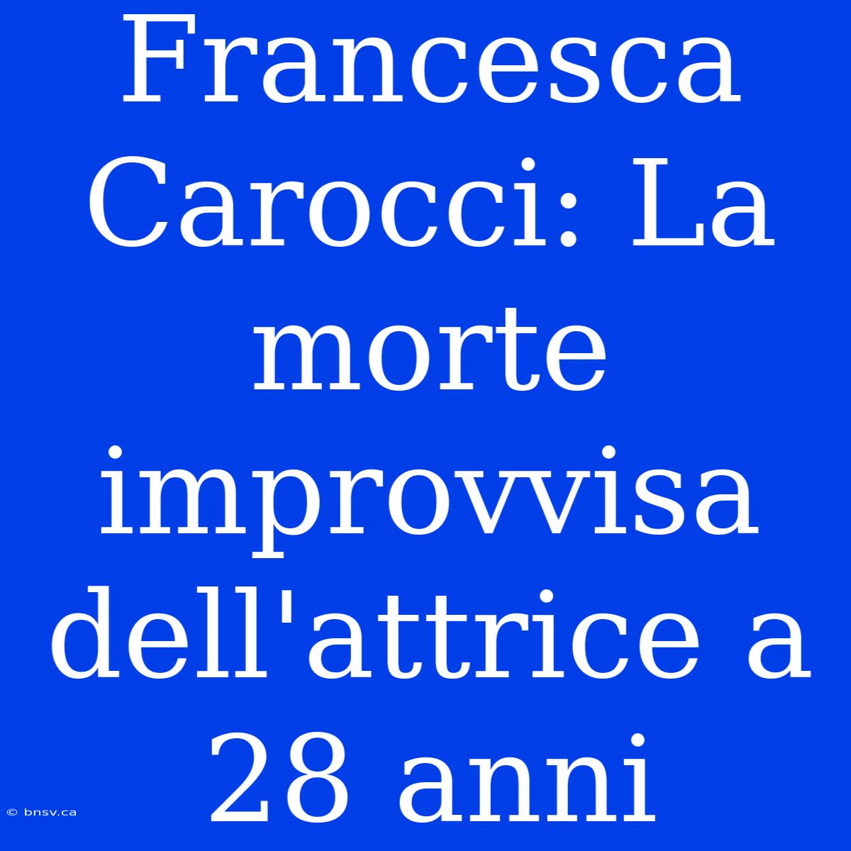 Francesca Carocci: La Morte Improvvisa Dell'attrice A 28 Anni