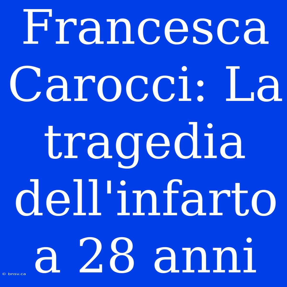 Francesca Carocci: La Tragedia Dell'infarto A 28 Anni