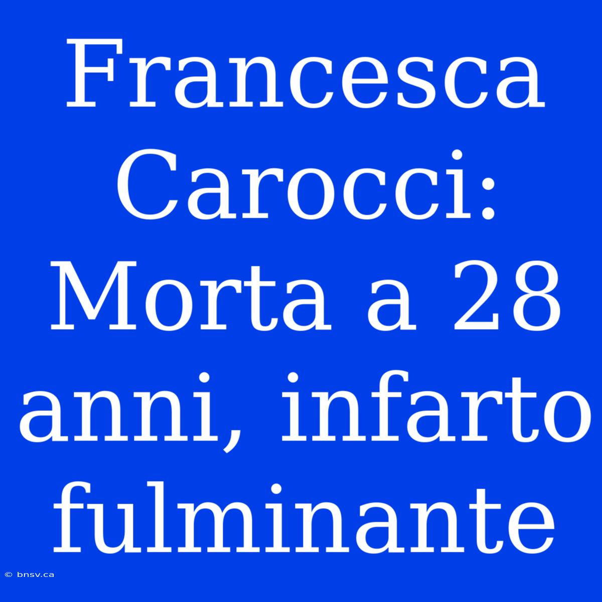 Francesca Carocci: Morta A 28 Anni, Infarto Fulminante