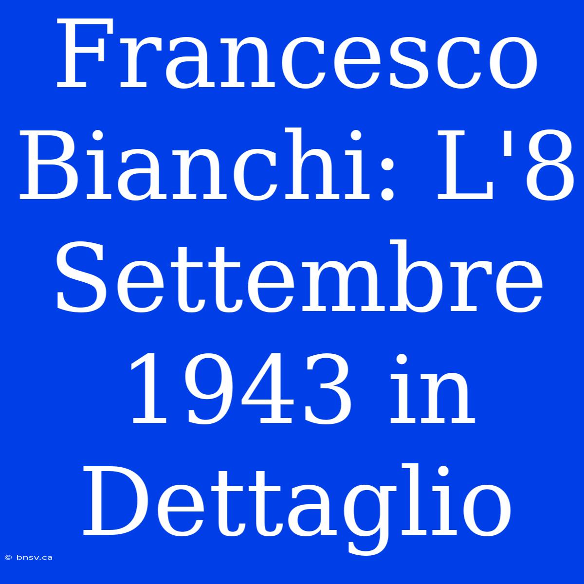 Francesco Bianchi: L'8 Settembre 1943 In Dettaglio