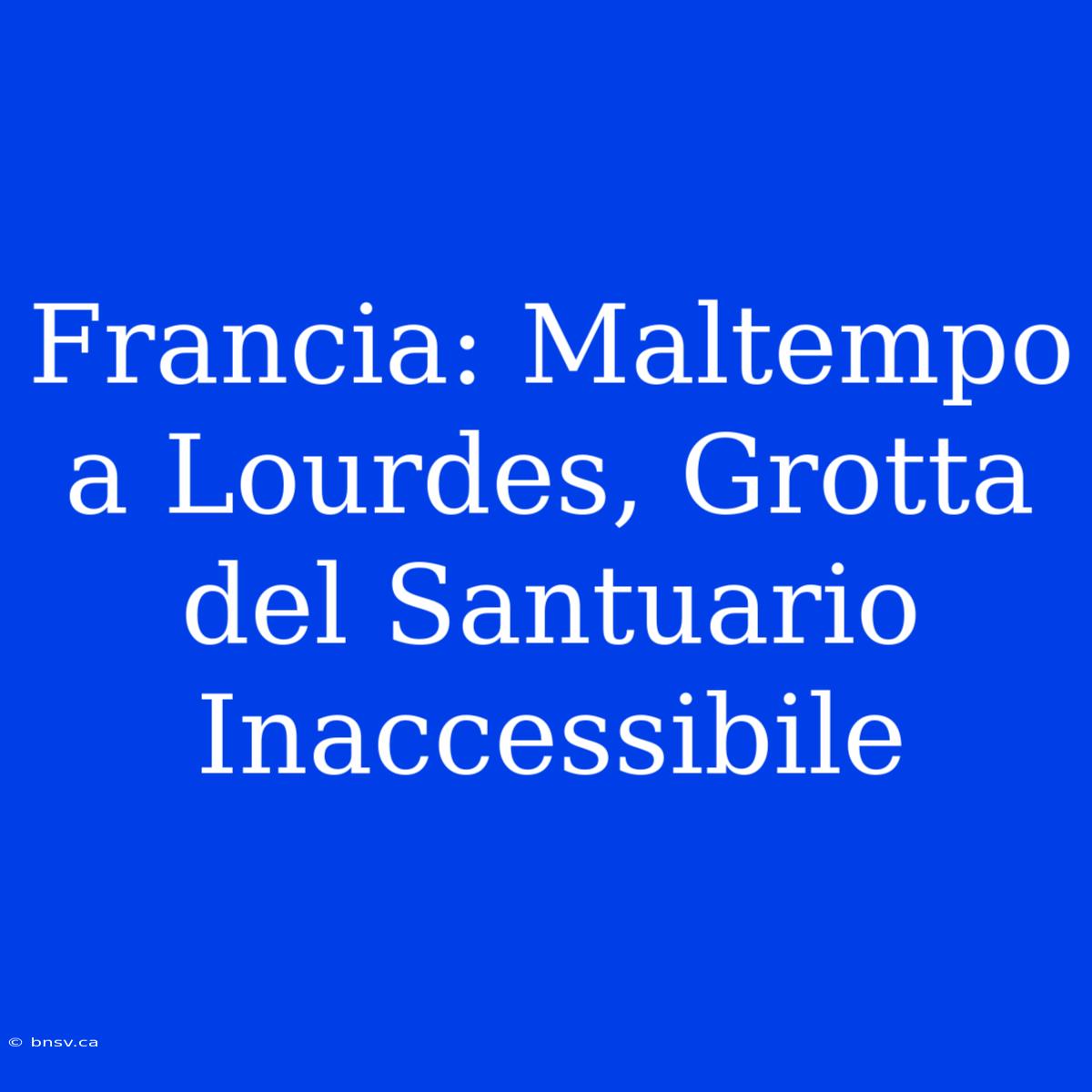 Francia: Maltempo A Lourdes, Grotta Del Santuario Inaccessibile