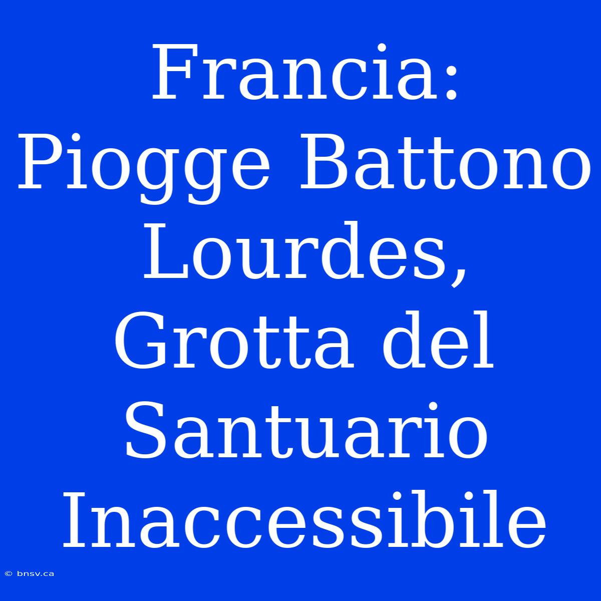 Francia: Piogge Battono Lourdes, Grotta Del Santuario Inaccessibile