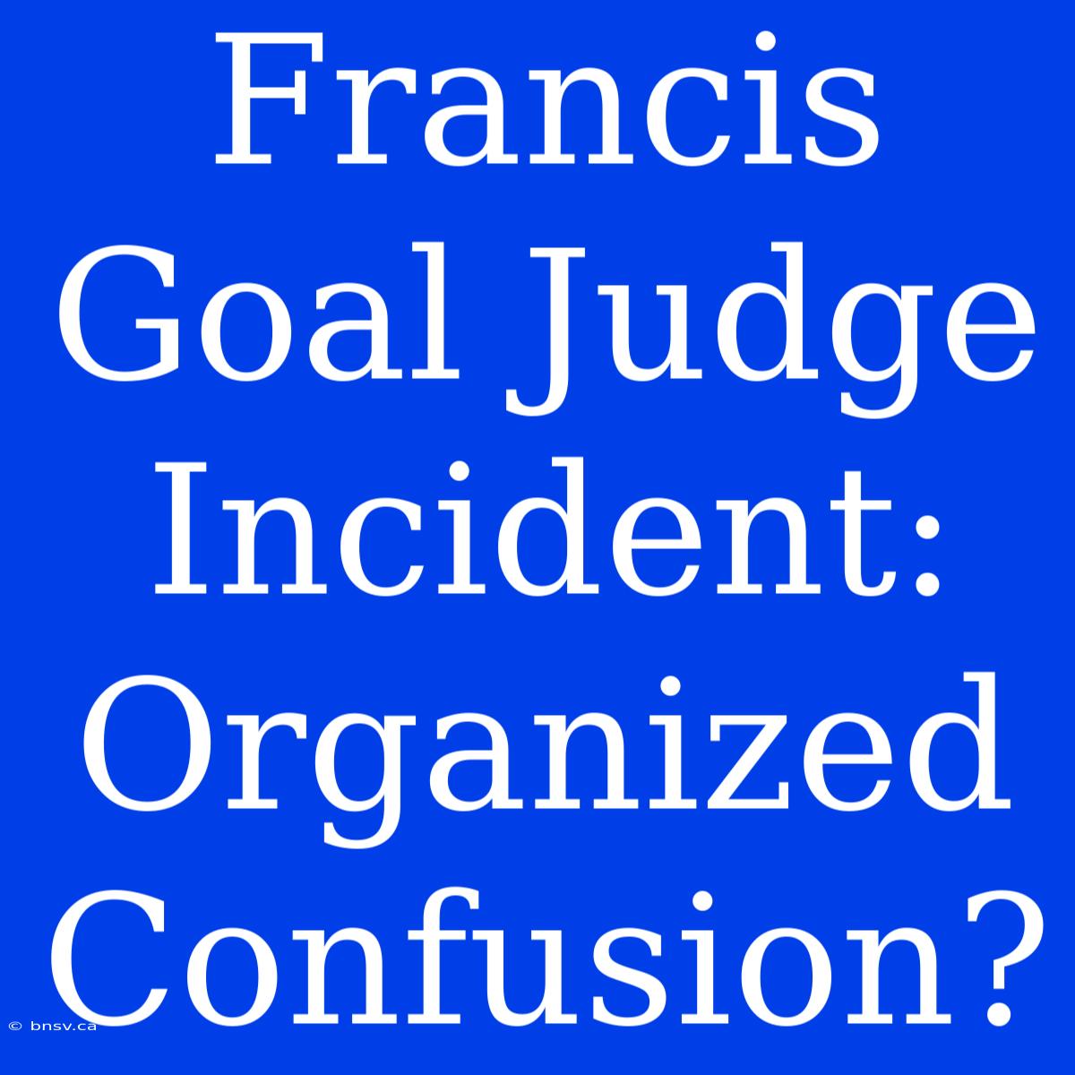 Francis Goal Judge Incident: Organized Confusion?