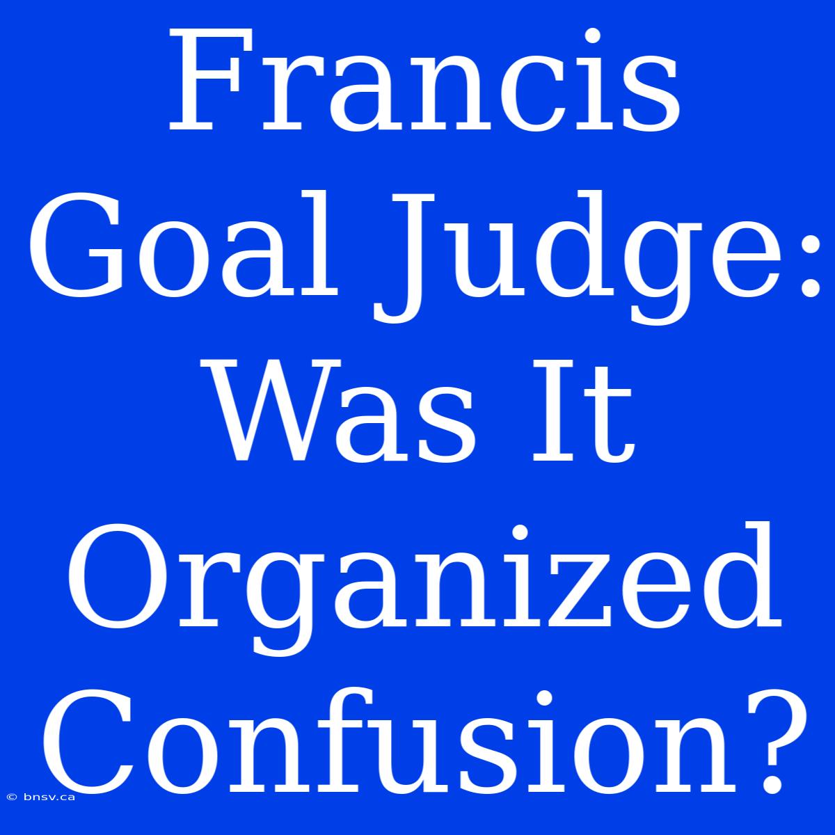 Francis Goal Judge: Was It Organized Confusion?