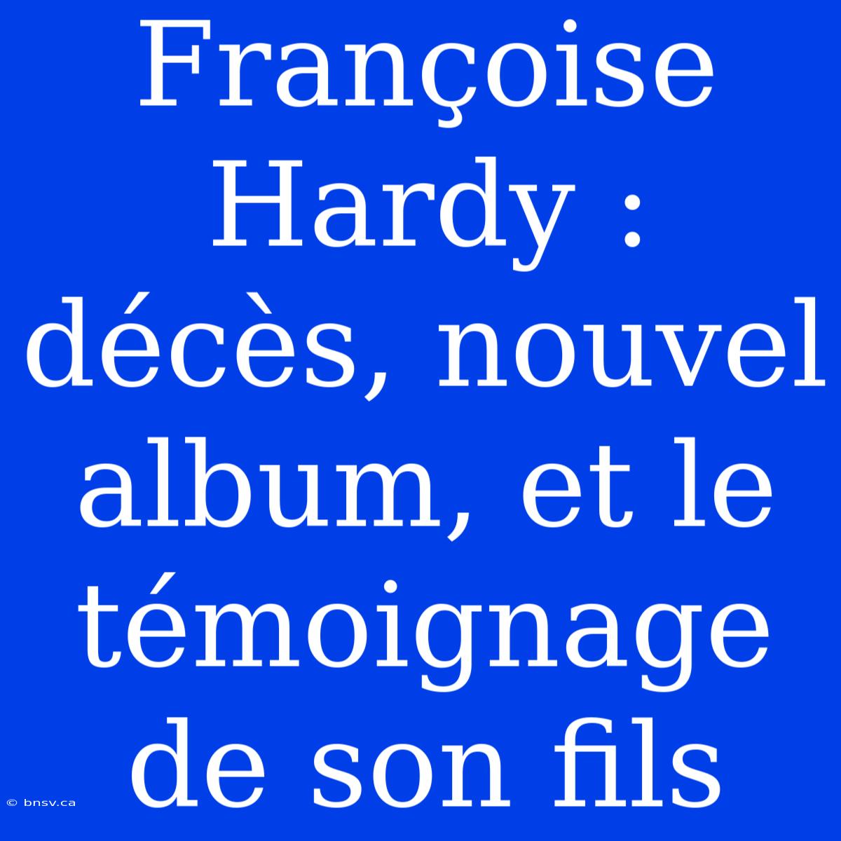 Françoise Hardy : Décès, Nouvel Album, Et Le Témoignage De Son Fils