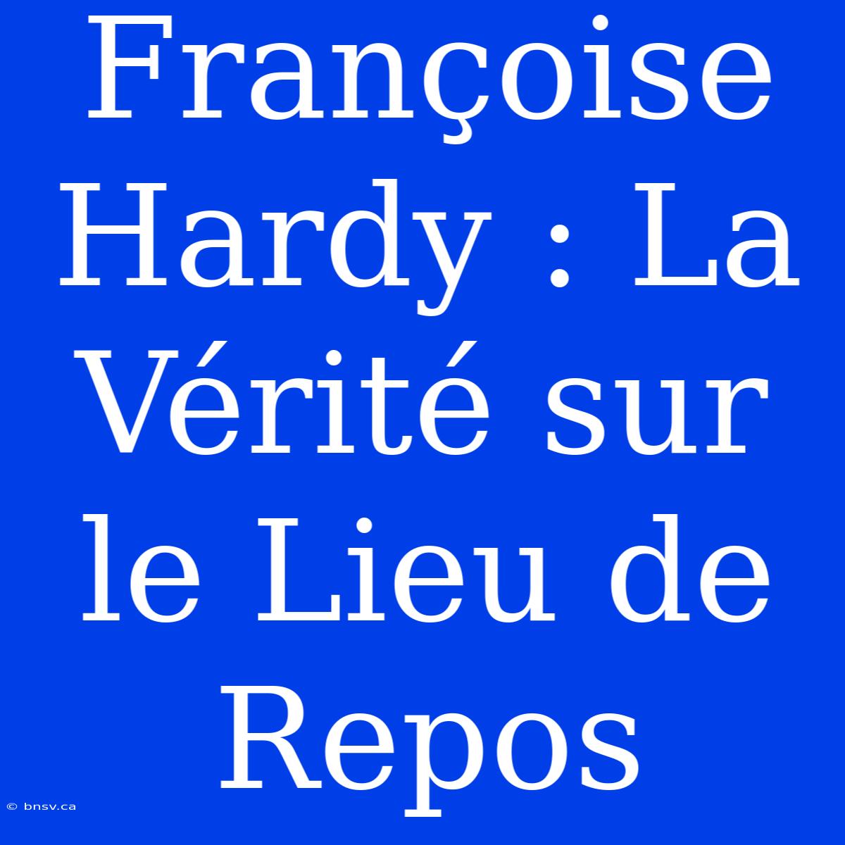 Françoise Hardy : La Vérité Sur Le Lieu De Repos