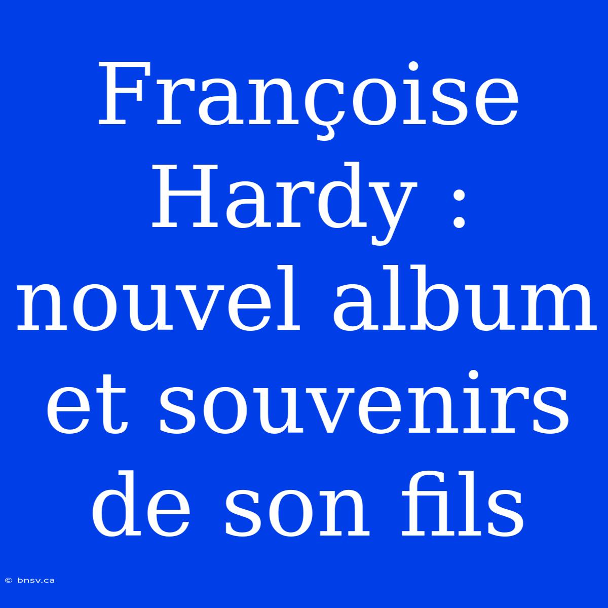 Françoise Hardy : Nouvel Album Et Souvenirs De Son Fils