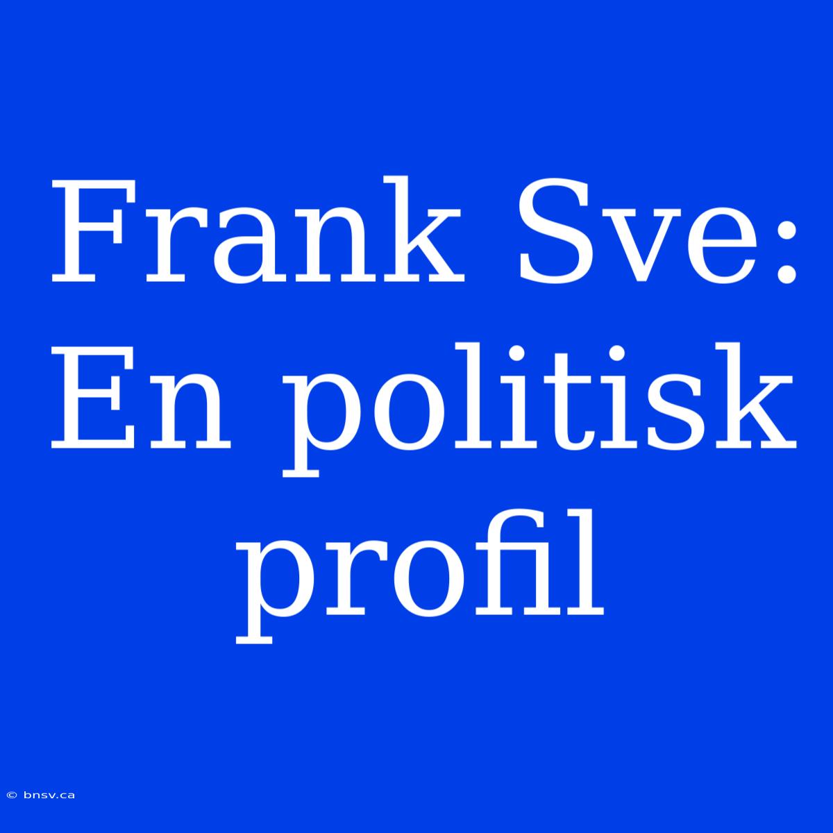 Frank Sve: En Politisk Profil