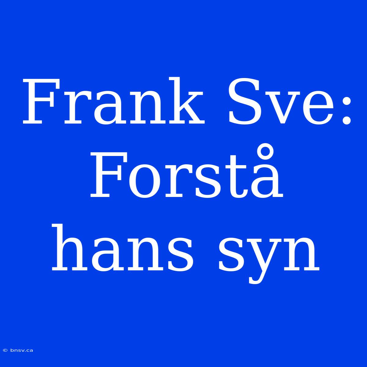 Frank Sve: Forstå Hans Syn