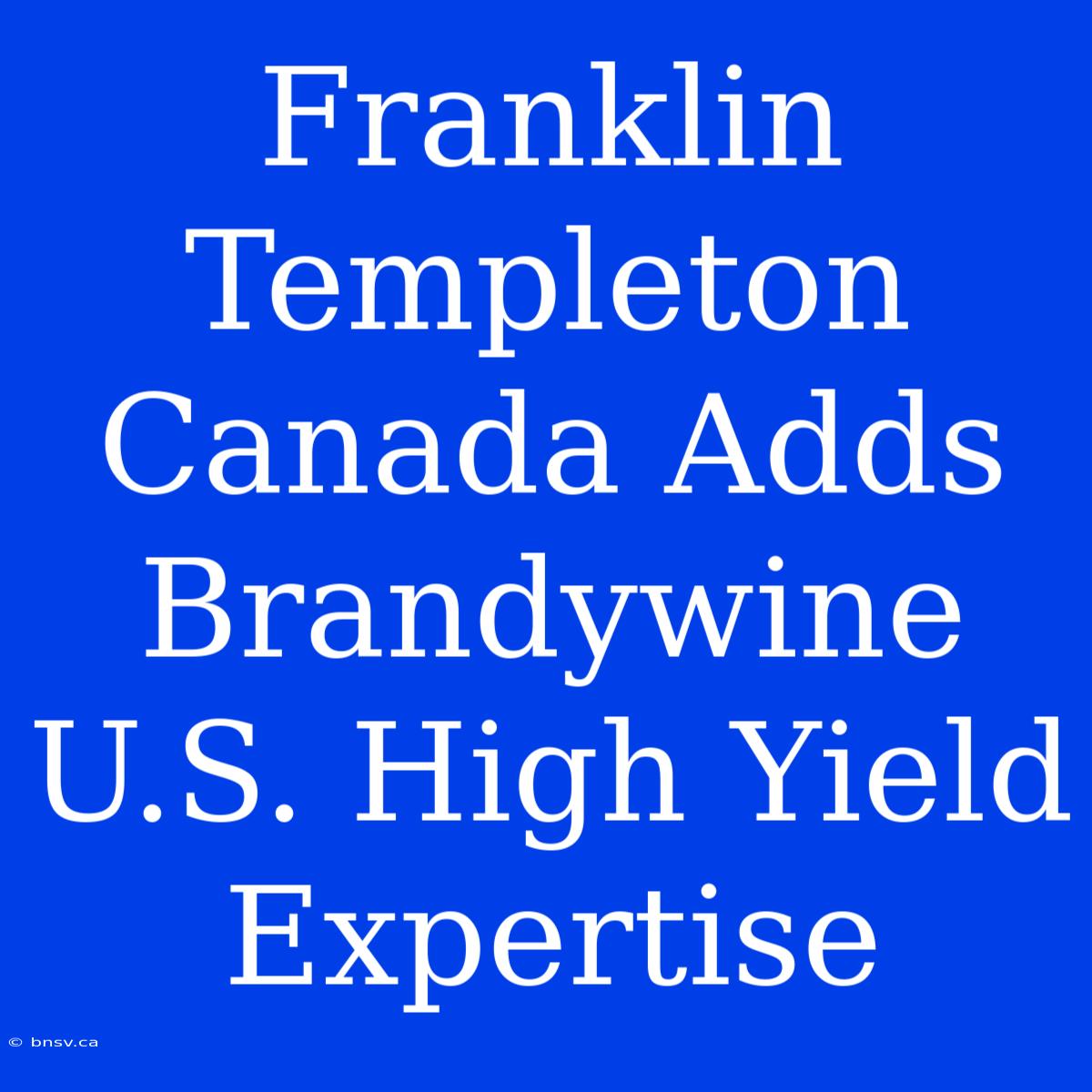 Franklin Templeton Canada Adds Brandywine U.S. High Yield Expertise