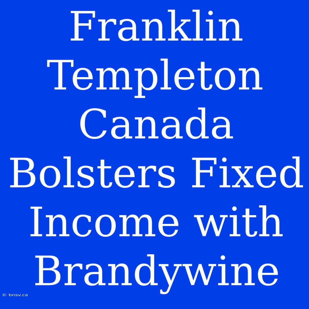 Franklin Templeton Canada Bolsters Fixed Income With Brandywine