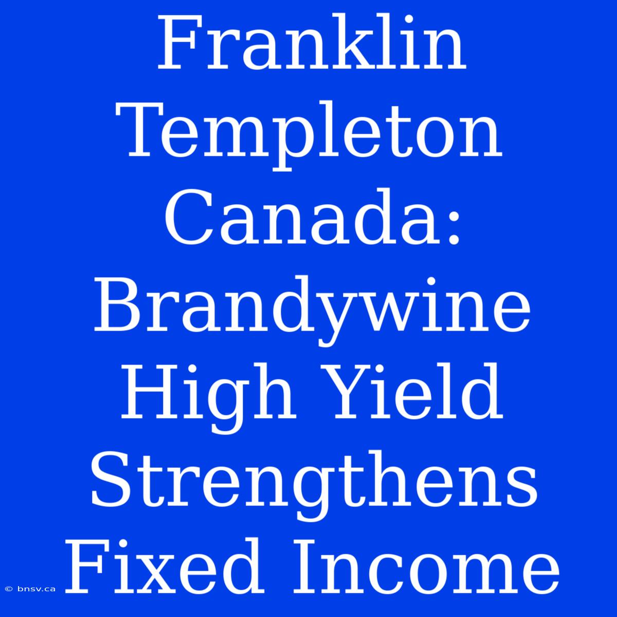 Franklin Templeton Canada: Brandywine High Yield Strengthens Fixed Income