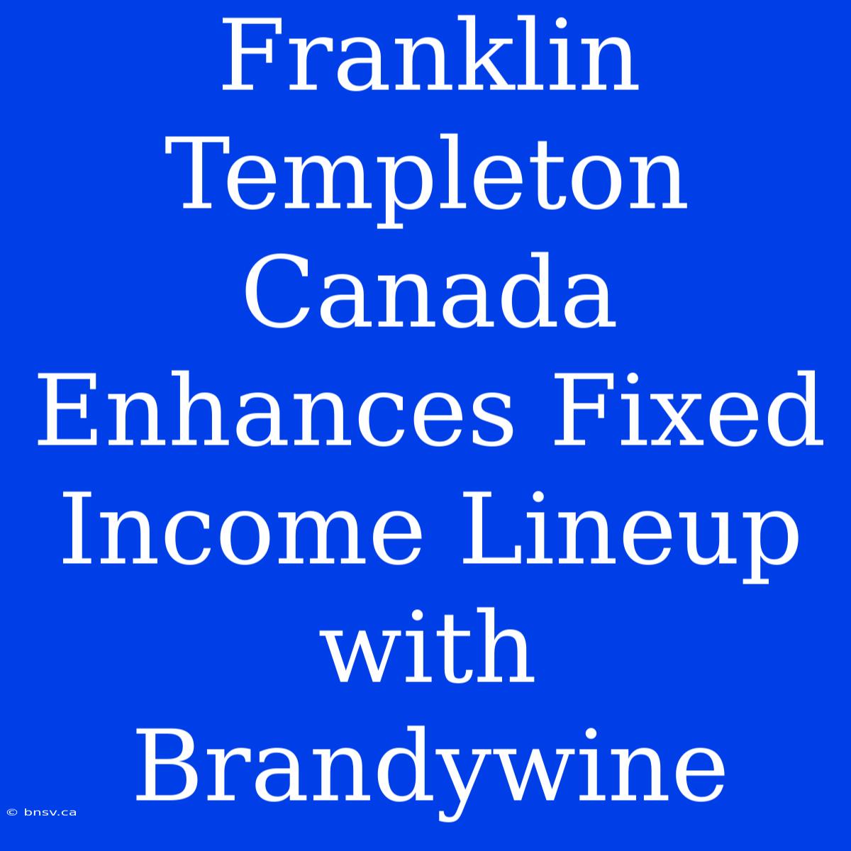 Franklin Templeton Canada Enhances Fixed Income Lineup With Brandywine