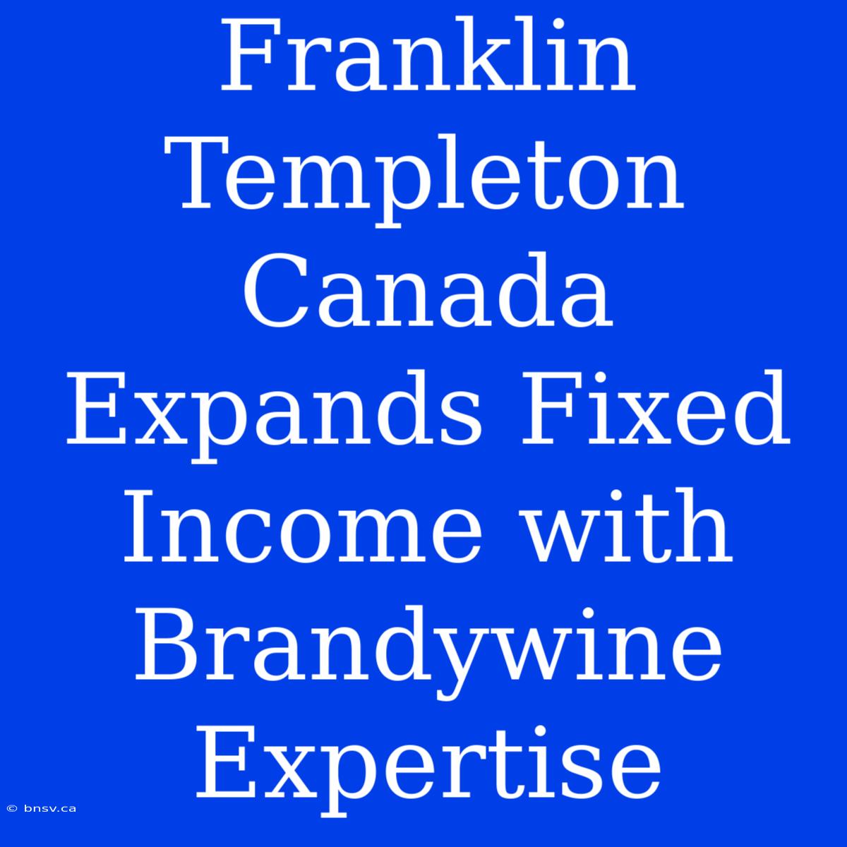 Franklin Templeton Canada Expands Fixed Income With Brandywine Expertise