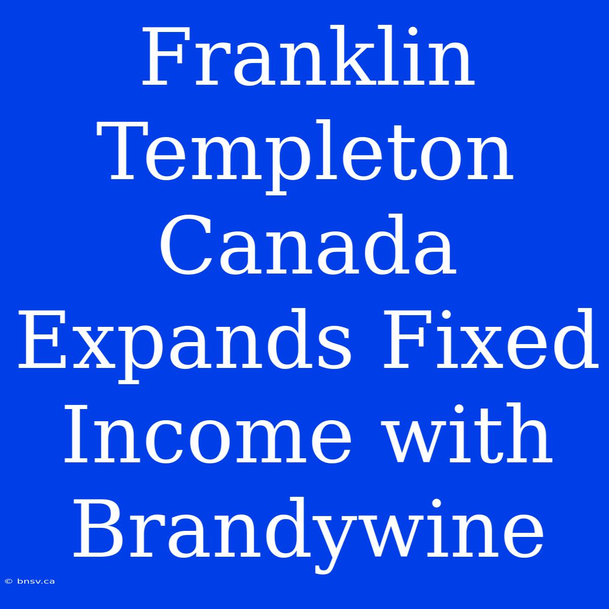 Franklin Templeton Canada Expands Fixed Income With Brandywine