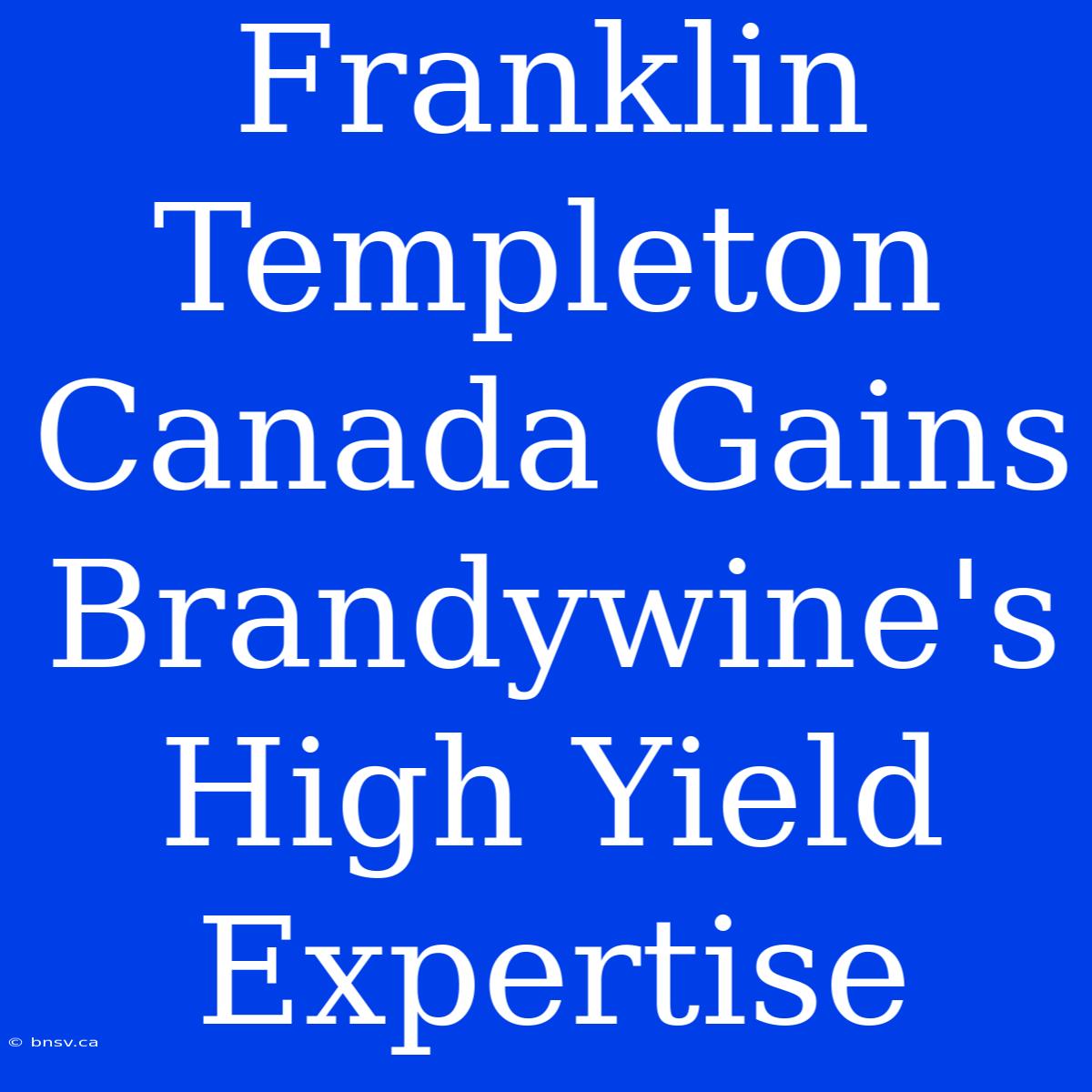 Franklin Templeton Canada Gains Brandywine's High Yield Expertise