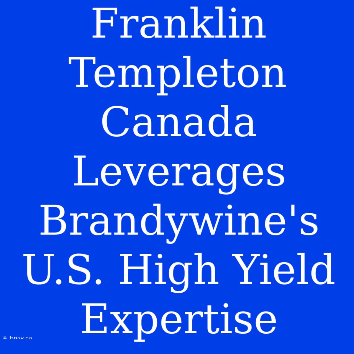 Franklin Templeton Canada Leverages Brandywine's U.S. High Yield Expertise