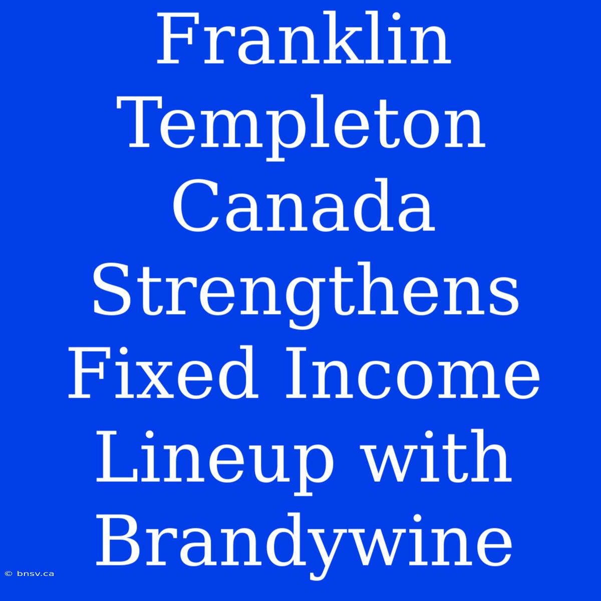 Franklin Templeton Canada Strengthens Fixed Income Lineup With Brandywine