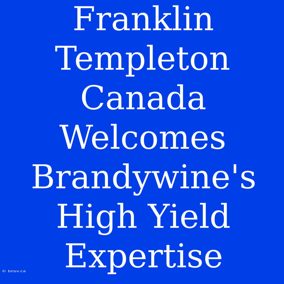 Franklin Templeton Canada Welcomes Brandywine's High Yield Expertise