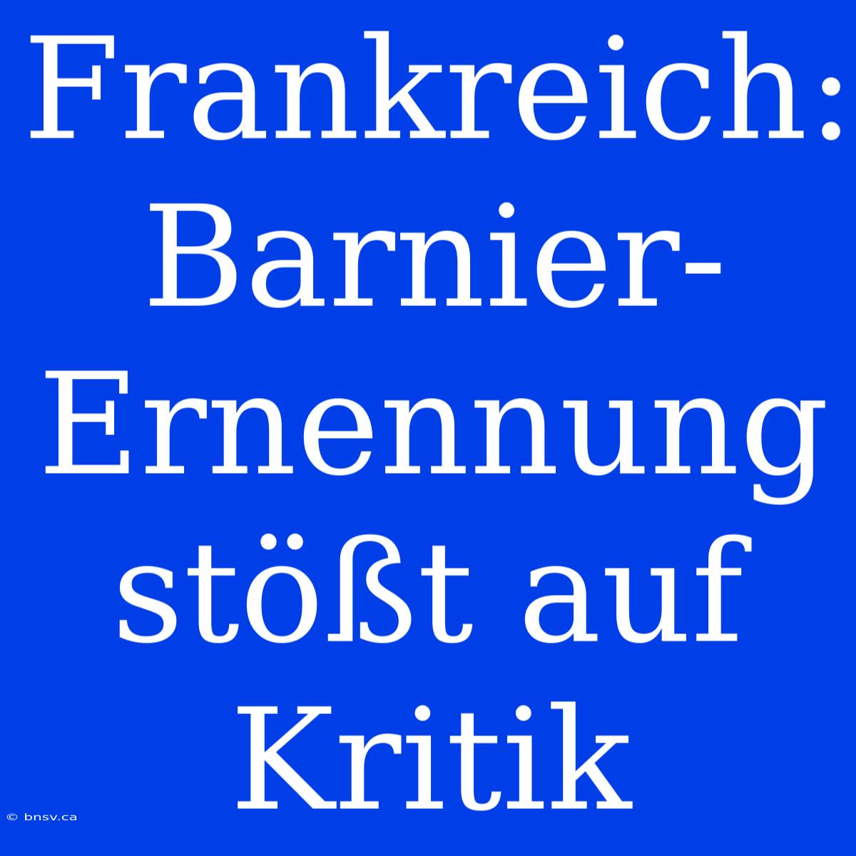 Frankreich: Barnier-Ernennung Stößt Auf Kritik