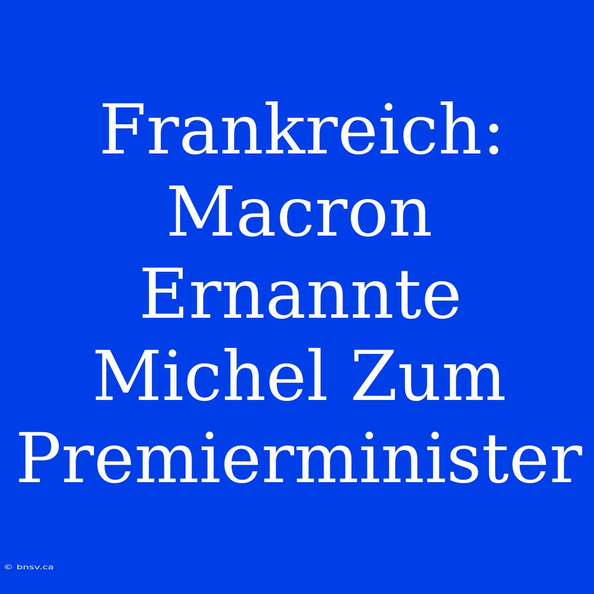 Frankreich: Macron Ernannte Michel Zum Premierminister