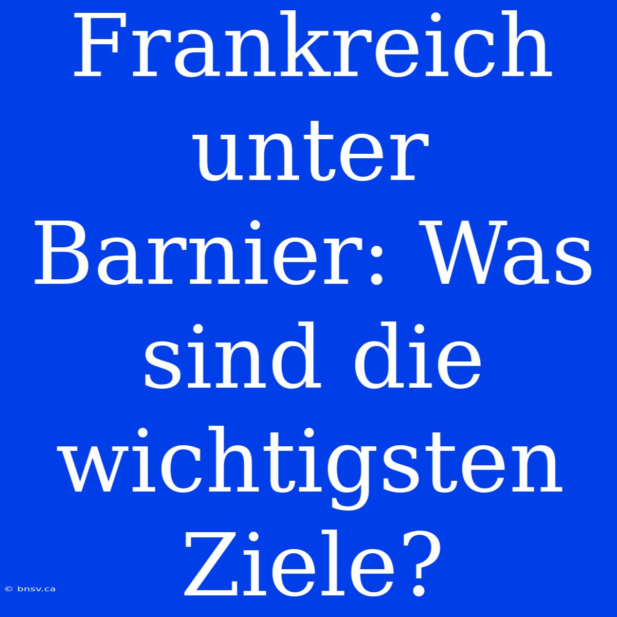 Frankreich Unter Barnier: Was Sind Die Wichtigsten Ziele?