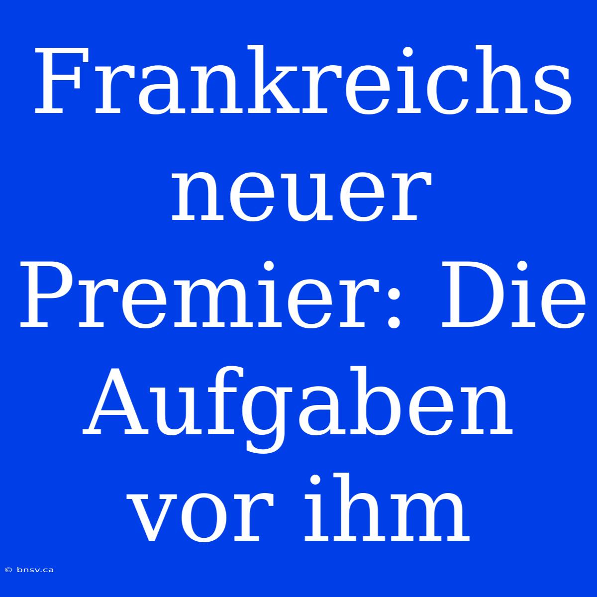 Frankreichs Neuer Premier: Die Aufgaben Vor Ihm